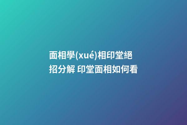 面相學(xué)相印堂絕招分解 印堂面相如何看